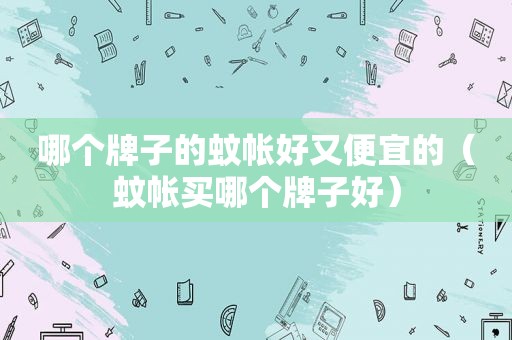 哪个牌子的蚊帐好又便宜的（蚊帐买哪个牌子好）