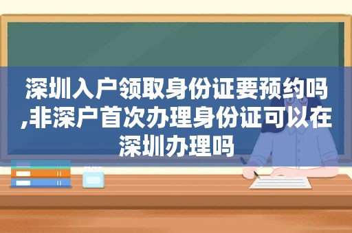 深圳入户领取身份证要预约吗,非深户首次办理身份证可以在深圳办理吗
