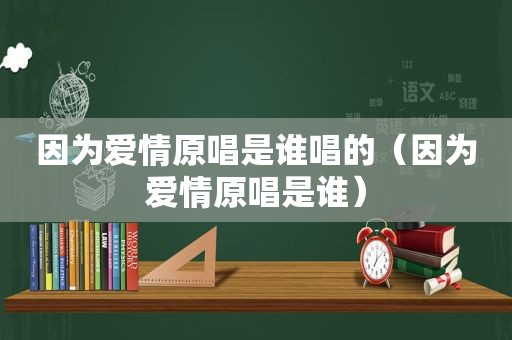 因为爱情原唱是谁唱的（因为爱情原唱是谁）