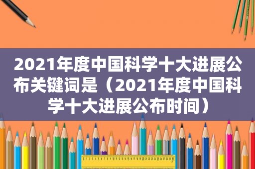 2021年度中国科学十大进展公布关键词是(2021年度中国科学十大进展公布时间)