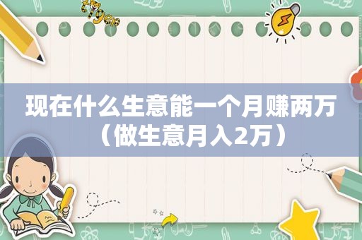 现在什么生意能一个月赚两万（做生意月入2万）