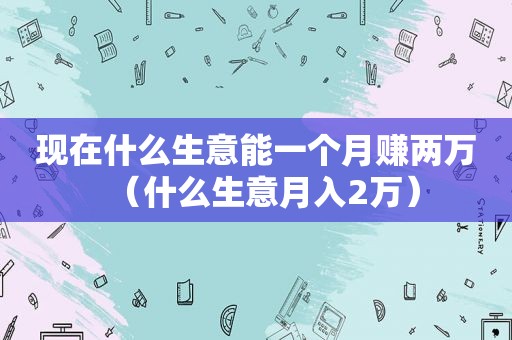 现在什么生意能一个月赚两万（什么生意月入2万）