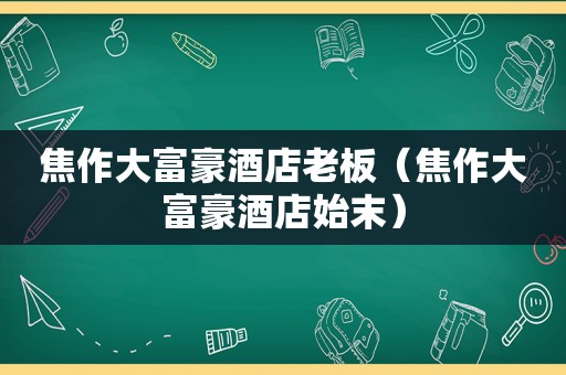 焦作大富豪酒店老板（焦作大富豪酒店始末）