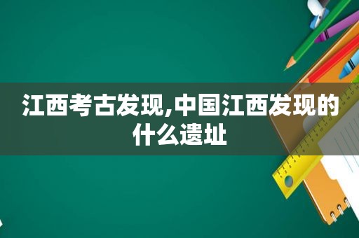 江西考古发现,中国江西发现的什么遗址