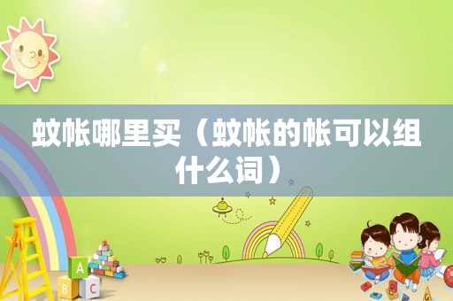 蚊帐哪里买（蚊帐的帐可以组什么词）
