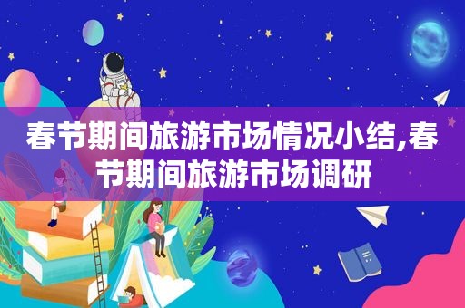 春节期间旅游市场情况小结,春节期间旅游市场调研