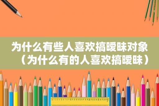 为什么有些人喜欢搞暧昧对象（为什么有的人喜欢搞暧昧）
