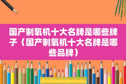 国产制氧机十大名牌是哪些牌子（国产制氧机十大名牌是哪些品牌）