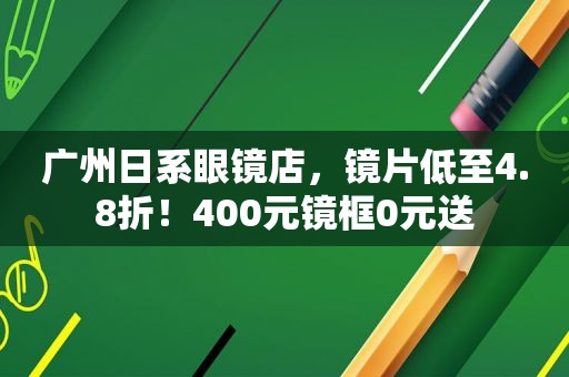 广州日系眼镜店，镜片低至4.8折！400元镜框0元送