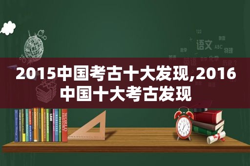 2015中国考古十大发现,2016中国十大考古发现