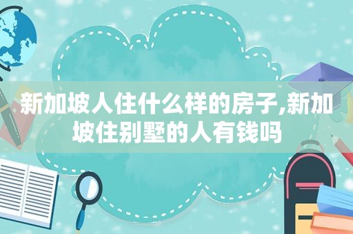 新加坡人住什么样的房子,新加坡住别墅的人有钱吗