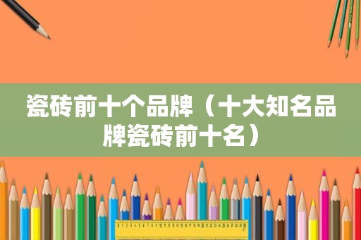 瓷砖前十个品牌（十大知名品牌瓷砖前十名）