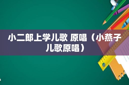 小二郎上学儿歌 原唱（小燕子儿歌原唱）