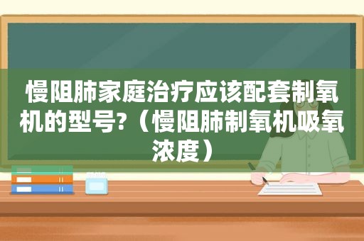 慢阻肺家庭治疗应该配套制氧机的型号?（慢阻肺制氧机吸氧浓度）