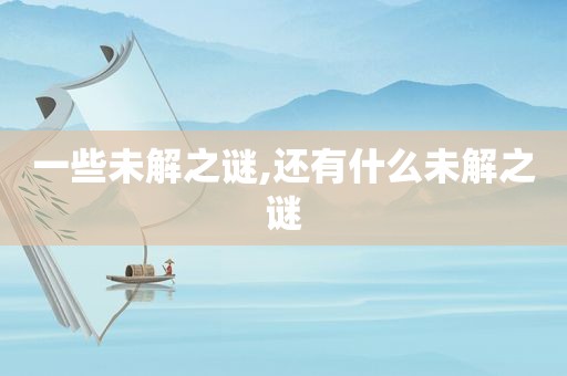 一些未解之谜,还有什么未解之谜
