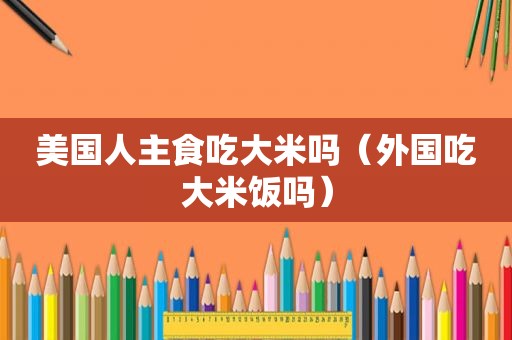 美国人主食吃大米吗（外国吃大米饭吗）