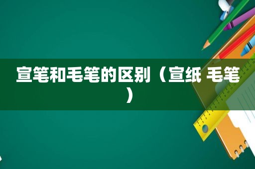 宣笔和毛笔的区别（宣纸 毛笔）