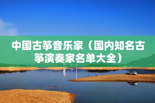 中国古筝音乐家（国内知名古筝演奏家名单大全）