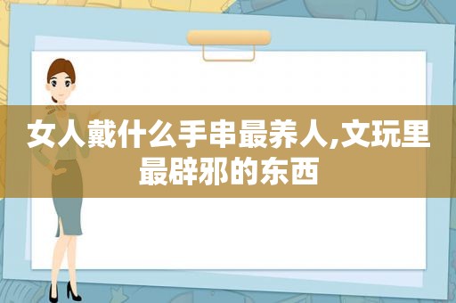 女人戴什么手串最养人,文玩里最辟邪的东西