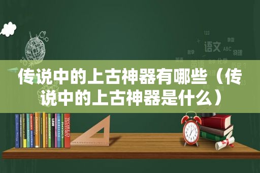 传说中的上古神器有哪些（传说中的上古神器是什么）