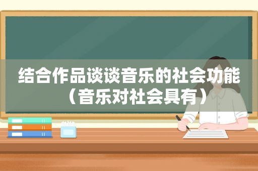 结合作品谈谈音乐的社会功能（音乐对社会具有）