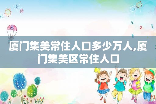 厦门集美常住人口多少万人,厦门集美区常住人口