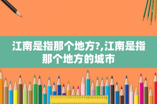 江南是指那个地方?,江南是指那个地方的城市