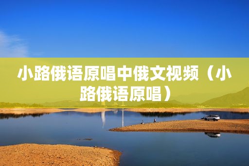小路俄语原唱中俄文视频（小路俄语原唱）