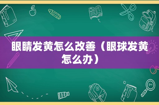 眼睛发黄怎么改善（眼球发黄怎么办）