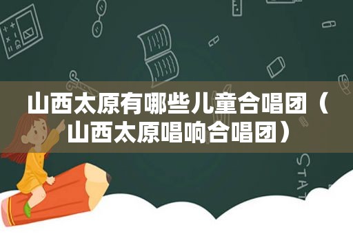 山西太原有哪些儿童合唱团（山西太原唱响合唱团）