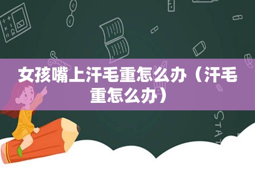 女孩嘴上汗毛重怎么办（汗毛重怎么办）