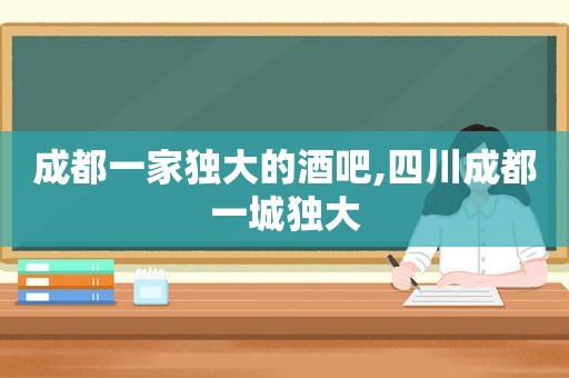 成都一家独大的酒吧,四川成都一城独大