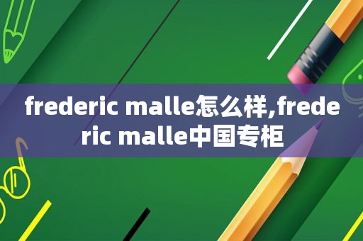 frederic malle怎么样,frederic malle中国专柜