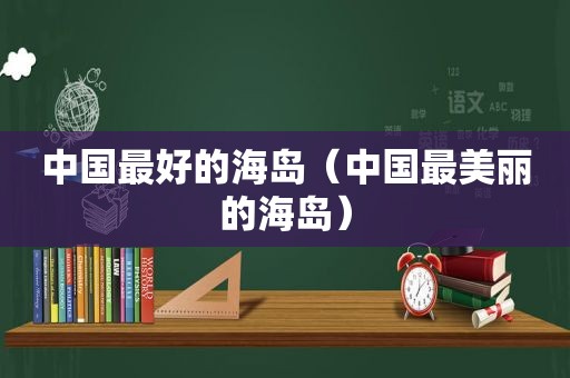 中国最好的海岛（中国最美丽的海岛）