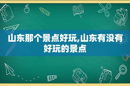 山东那个景点好玩,山东有没有好玩的景点