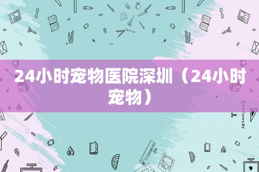 24小时宠物医院深圳（24小时宠物）