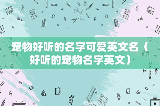 宠物好听的名字可爱英文名（好听的宠物名字英文）