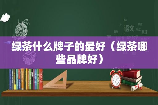 绿茶什么牌子的最好（绿茶哪些品牌好）