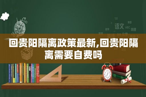 回贵阳隔离政策最新,回贵阳隔离需要自费吗