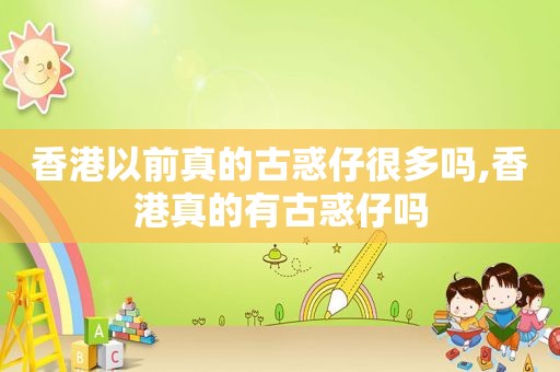 香港以前真的古惑仔很多吗,香港真的有古惑仔吗