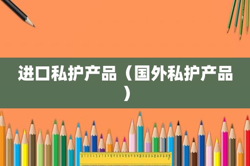 进口私护产品（国外私护产品）