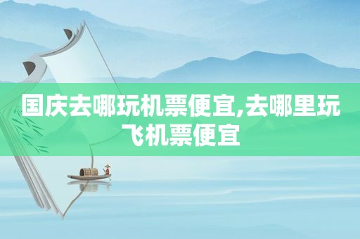 国庆去哪玩机票便宜,去哪里玩飞机票便宜