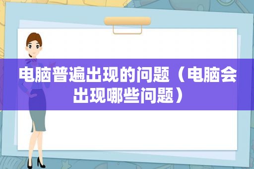 电脑普遍出现的问题（电脑会出现哪些问题）