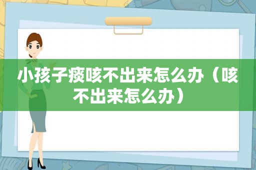 小孩子痰咳不出来怎么办（咳不出来怎么办）