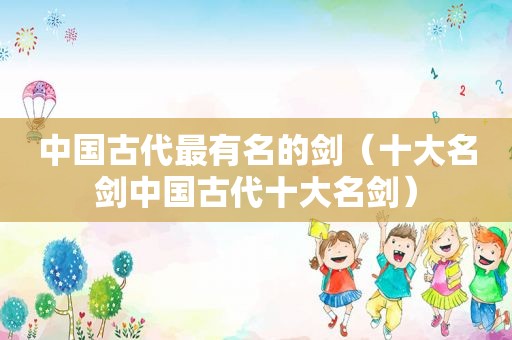 中国古代最有名的剑（十大名剑中国古代十大名剑）