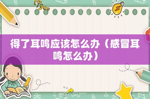 得了耳鸣应该怎么办（感冒耳鸣怎么办）