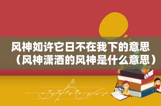 风神如许它日不在我下的意思（风神潇洒的风神是什么意思）