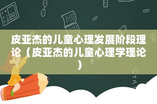 皮亚杰的儿童心理发展阶段理论（皮亚杰的儿童心理学理论）