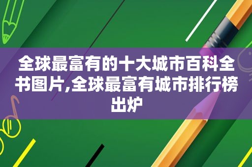 全球最富有的十大城市百科全书图片,全球最富有城市排行榜出炉