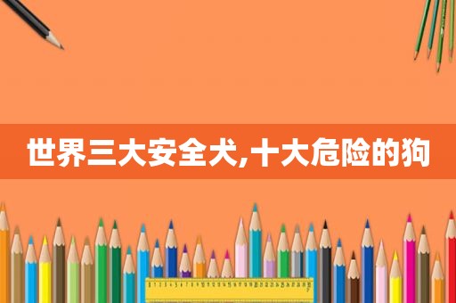世界三大安全犬,十大危险的狗